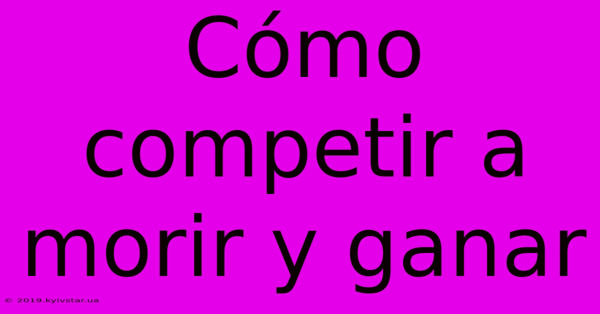 Cómo Competir A Morir Y Ganar