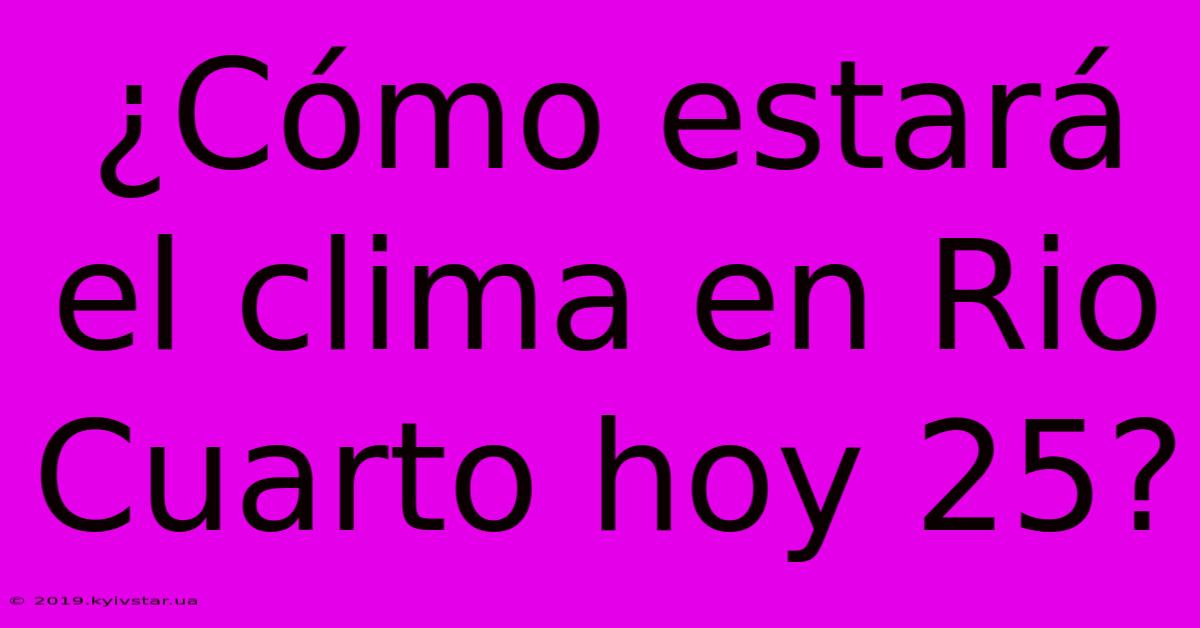 ¿Cómo Estará El Clima En Rio Cuarto Hoy 25?