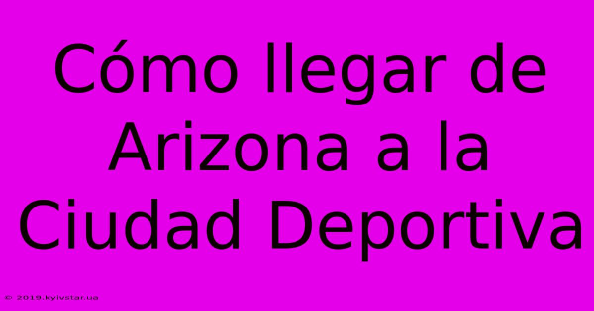 Cómo Llegar De Arizona A La Ciudad Deportiva