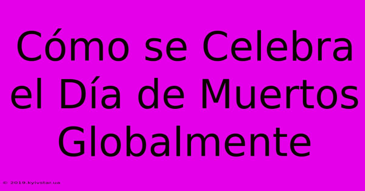 Cómo Se Celebra El Día De Muertos Globalmente