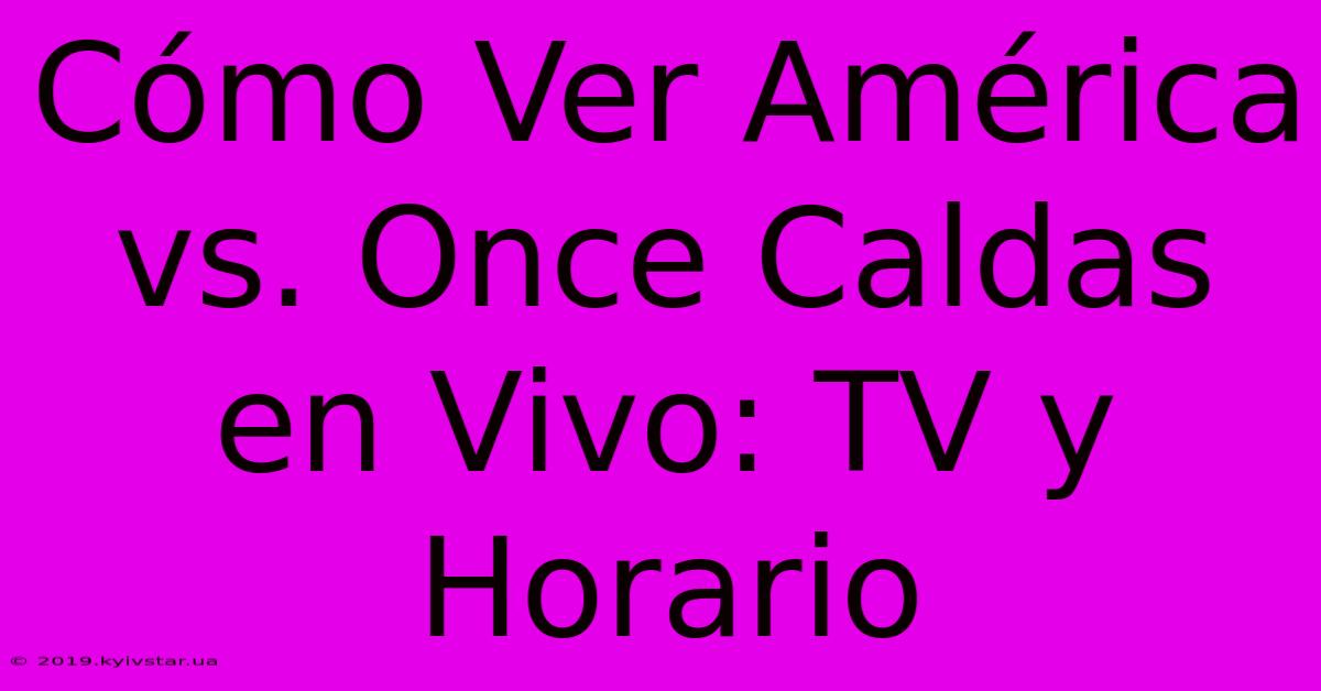 Cómo Ver América Vs. Once Caldas En Vivo: TV Y Horario 