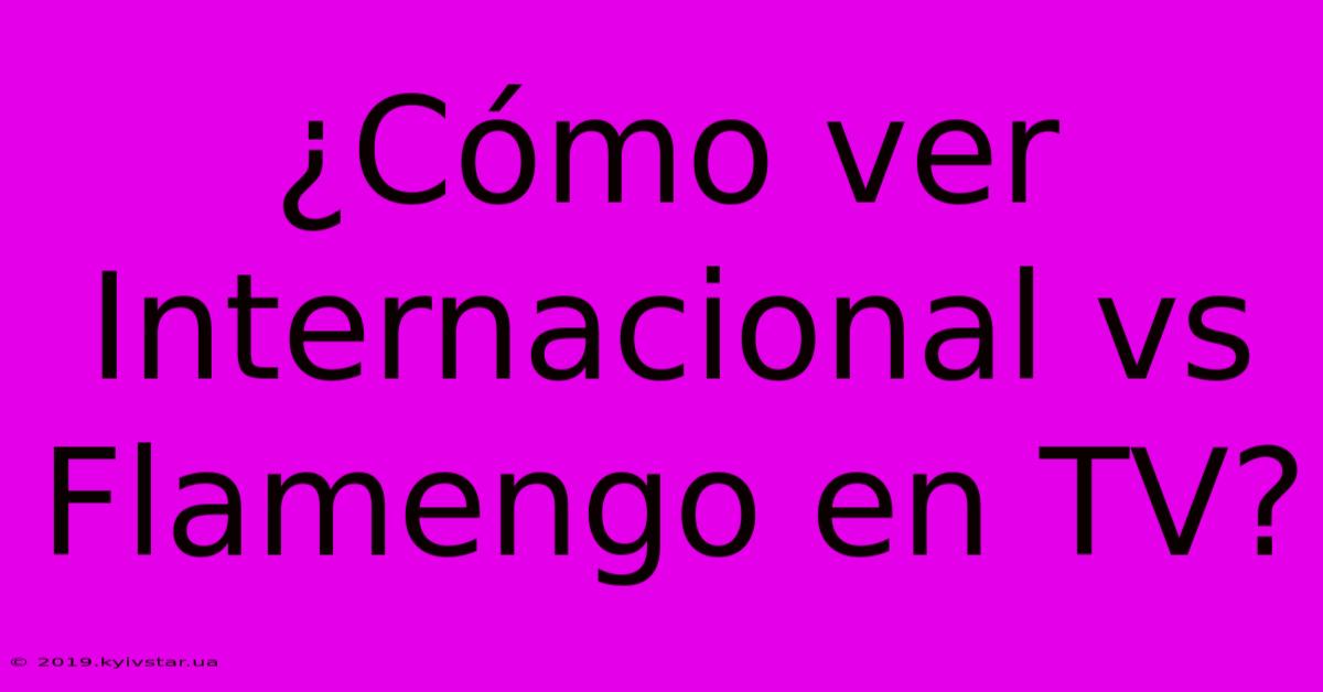 ¿Cómo Ver Internacional Vs Flamengo En TV?