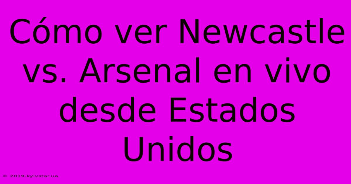 Cómo Ver Newcastle Vs. Arsenal En Vivo Desde Estados Unidos