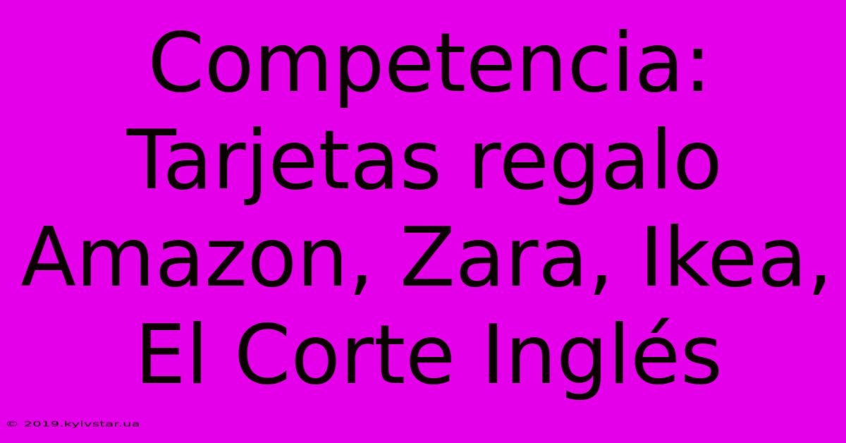 Competencia: Tarjetas Regalo Amazon, Zara, Ikea, El Corte Inglés