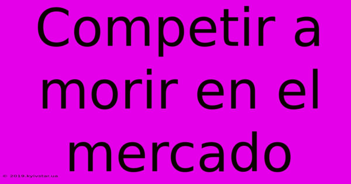 Competir A Morir En El Mercado