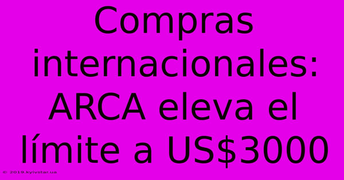 Compras Internacionales: ARCA Eleva El Límite A US$3000