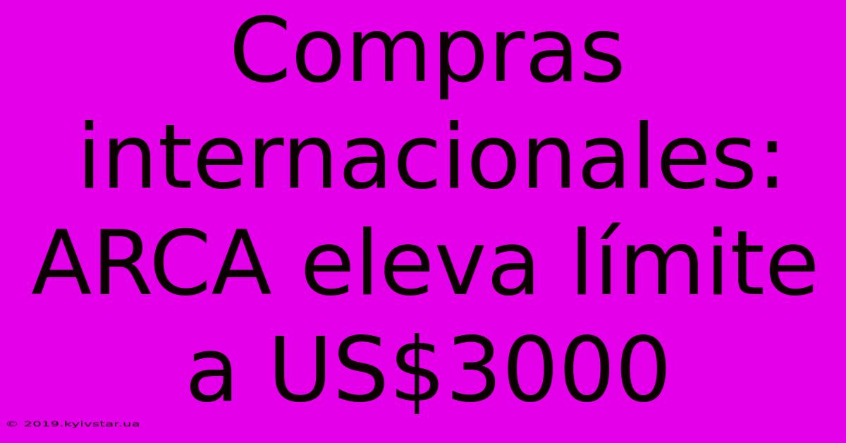 Compras Internacionales: ARCA Eleva Límite A US$3000