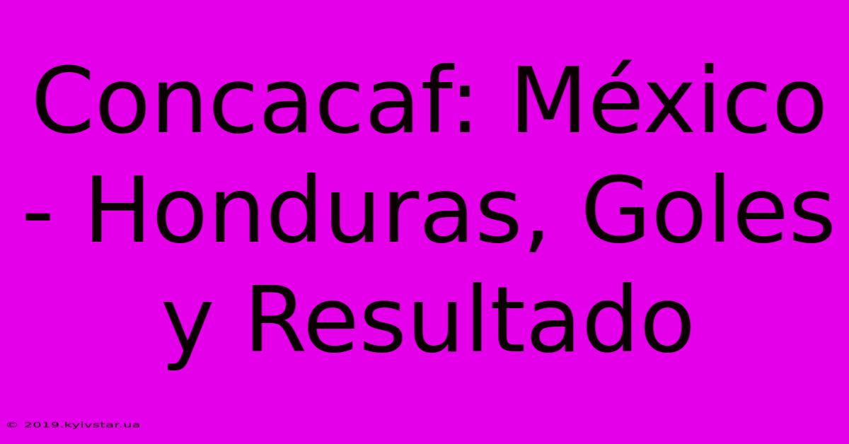 Concacaf: México - Honduras, Goles Y Resultado