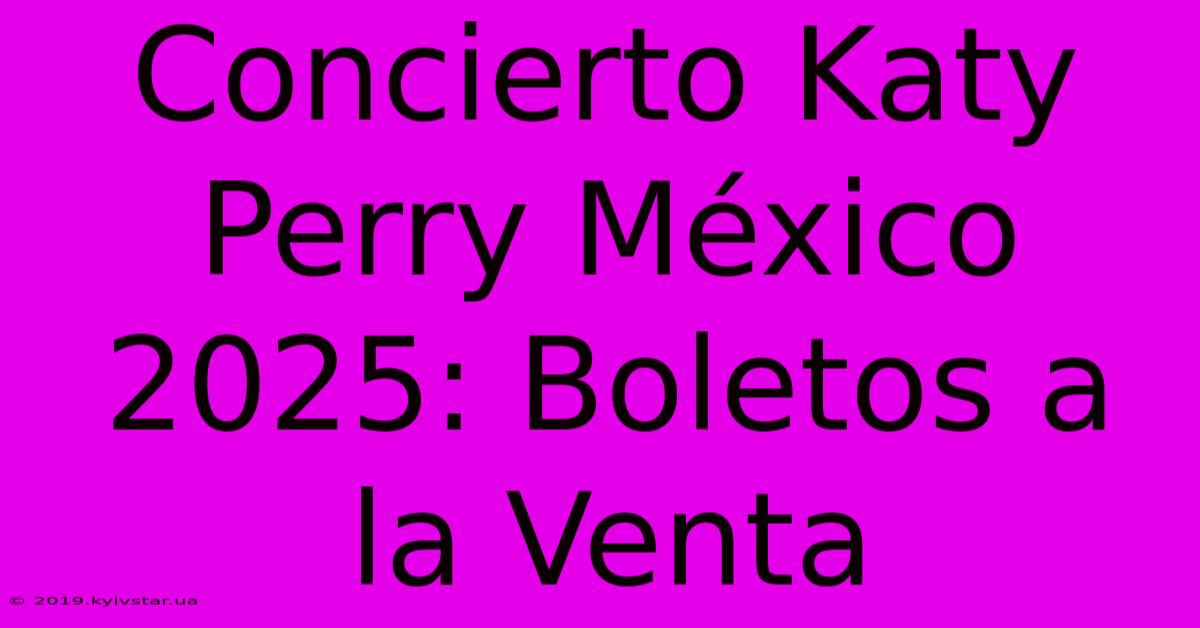 Concierto Katy Perry México 2025: Boletos A La Venta