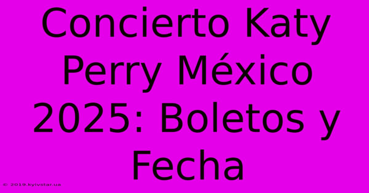 Concierto Katy Perry México 2025: Boletos Y Fecha