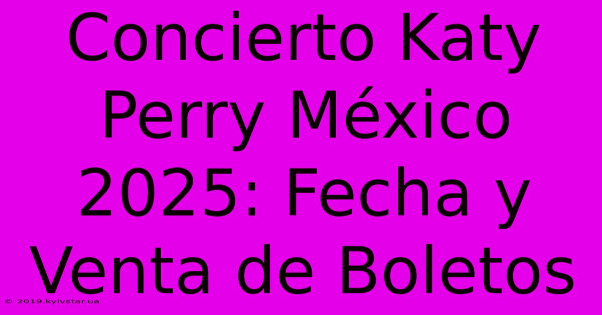 Concierto Katy Perry México 2025: Fecha Y Venta De Boletos