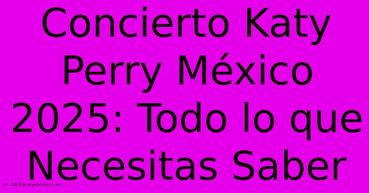 Concierto Katy Perry México 2025: Todo Lo Que Necesitas Saber