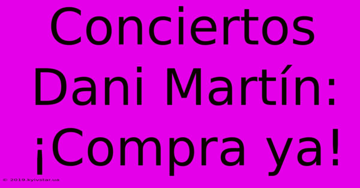 Conciertos Dani Martín: ¡Compra Ya!