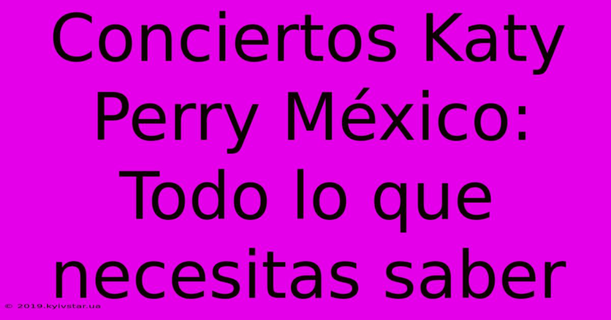 Conciertos Katy Perry México: Todo Lo Que Necesitas Saber 