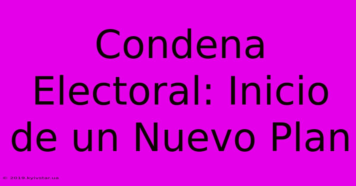 Condena Electoral: Inicio De Un Nuevo Plan