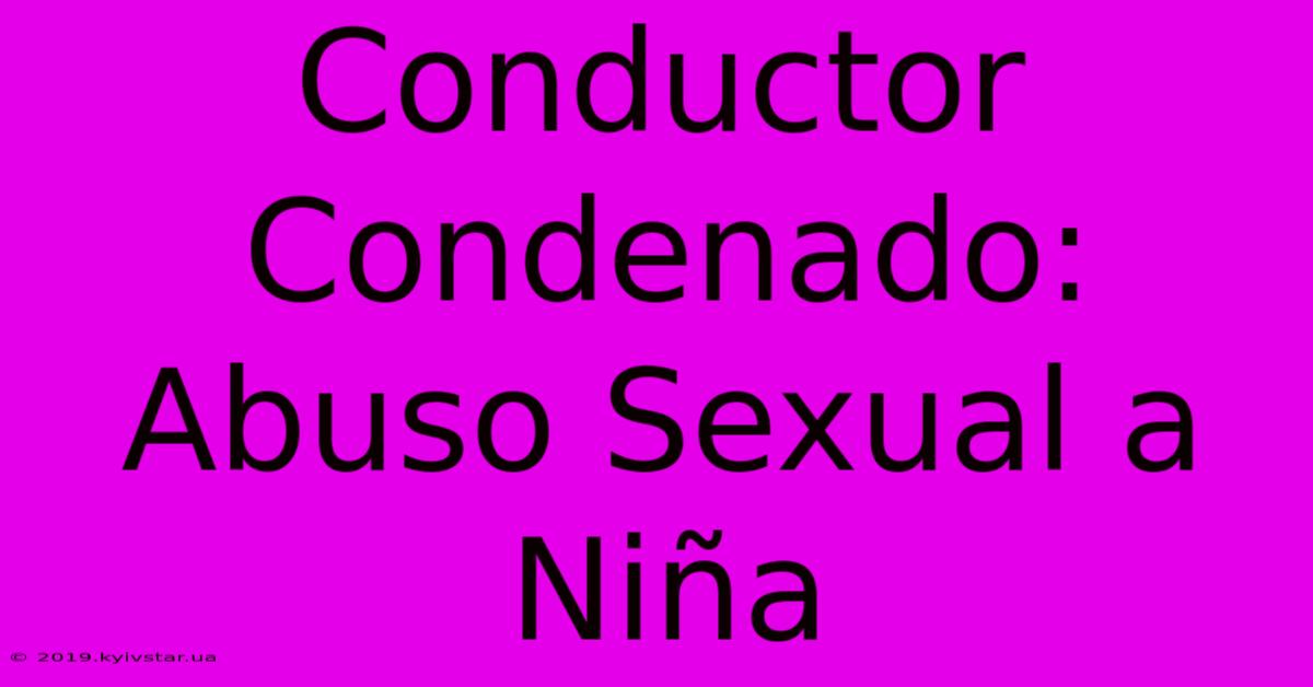 Conductor Condenado: Abuso Sexual A Niña