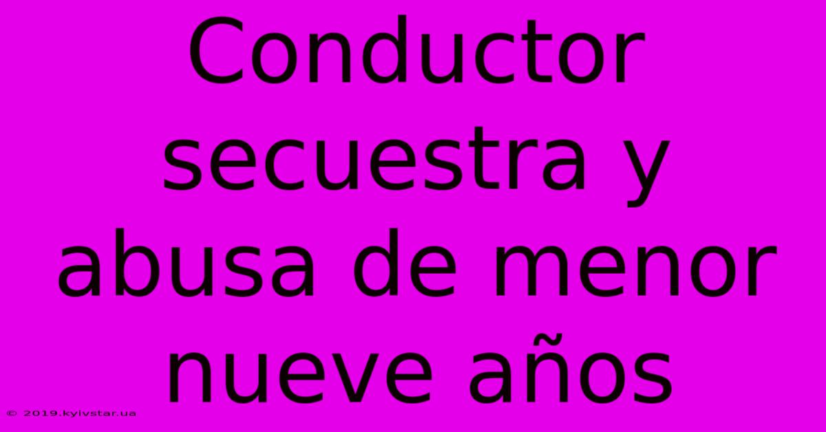 Conductor Secuestra Y Abusa De Menor Nueve Años