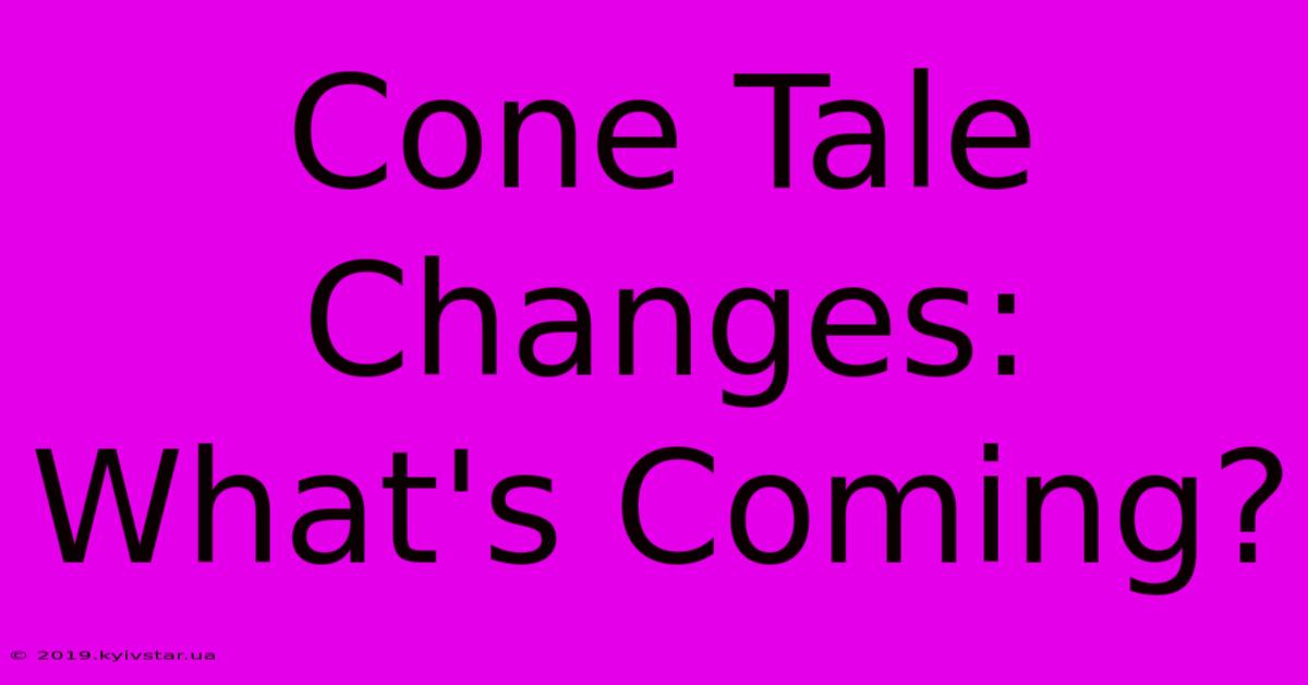 Cone Tale Changes: What's Coming?