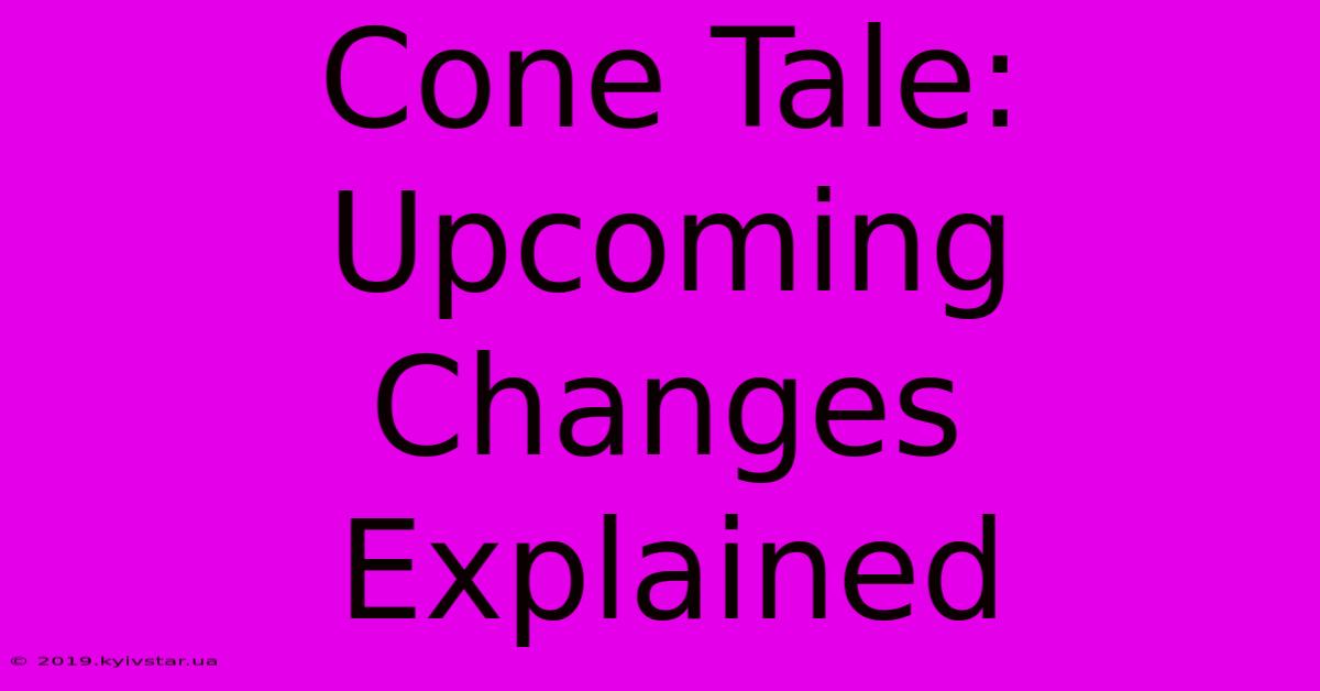 Cone Tale: Upcoming Changes Explained