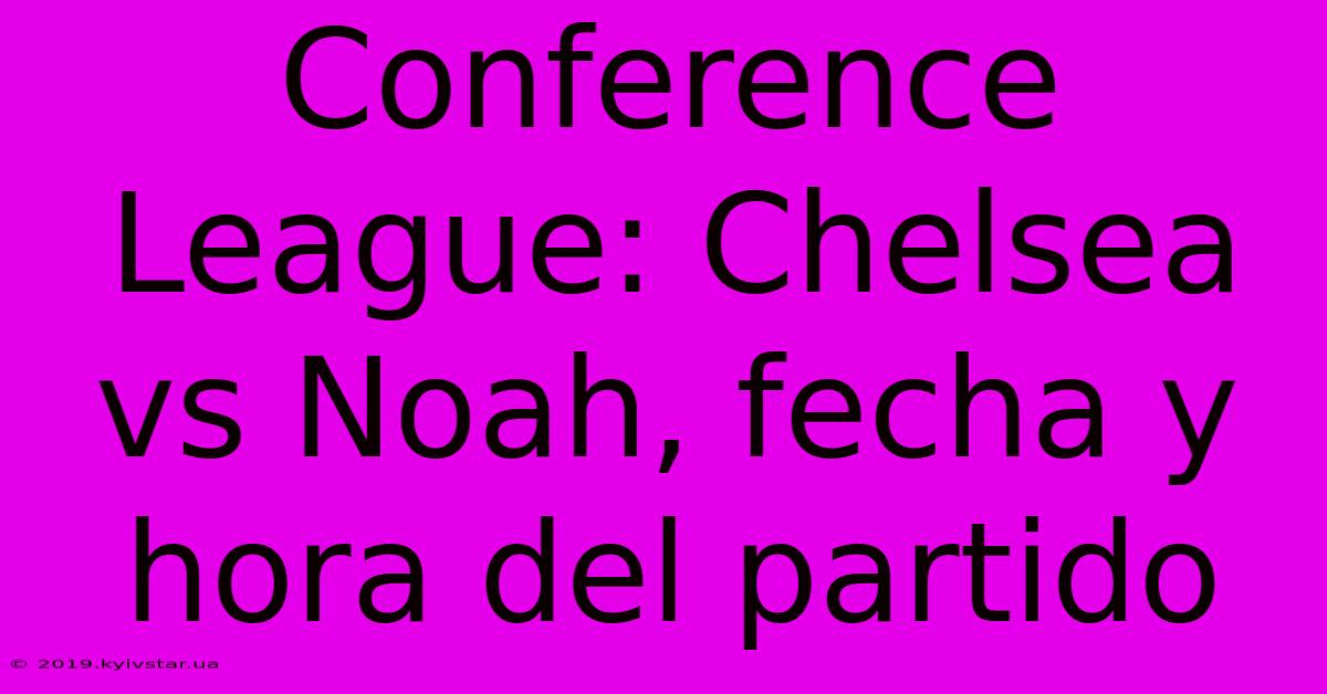 Conference League: Chelsea Vs Noah, Fecha Y Hora Del Partido