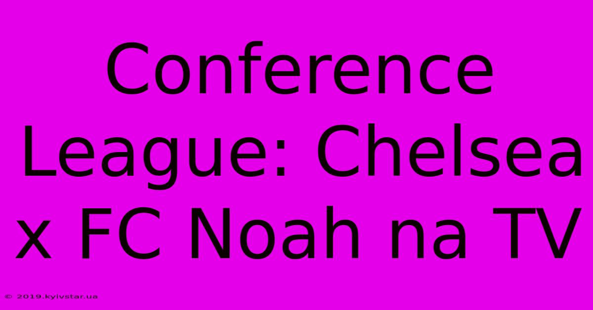 Conference League: Chelsea X FC Noah Na TV