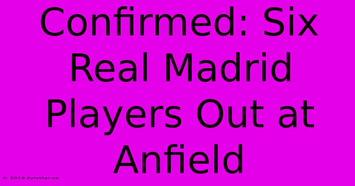 Confirmed: Six Real Madrid Players Out At Anfield