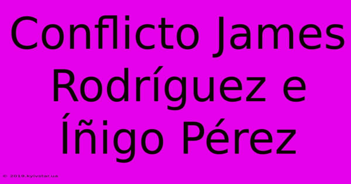 Conflicto James Rodríguez E Íñigo Pérez 