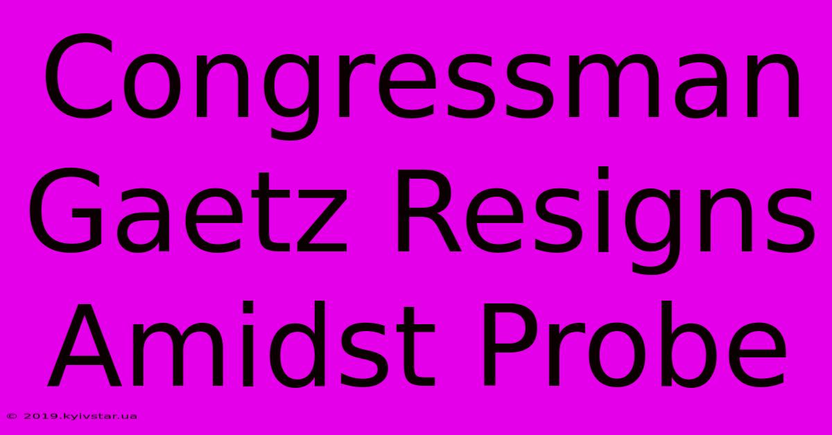 Congressman Gaetz Resigns Amidst Probe