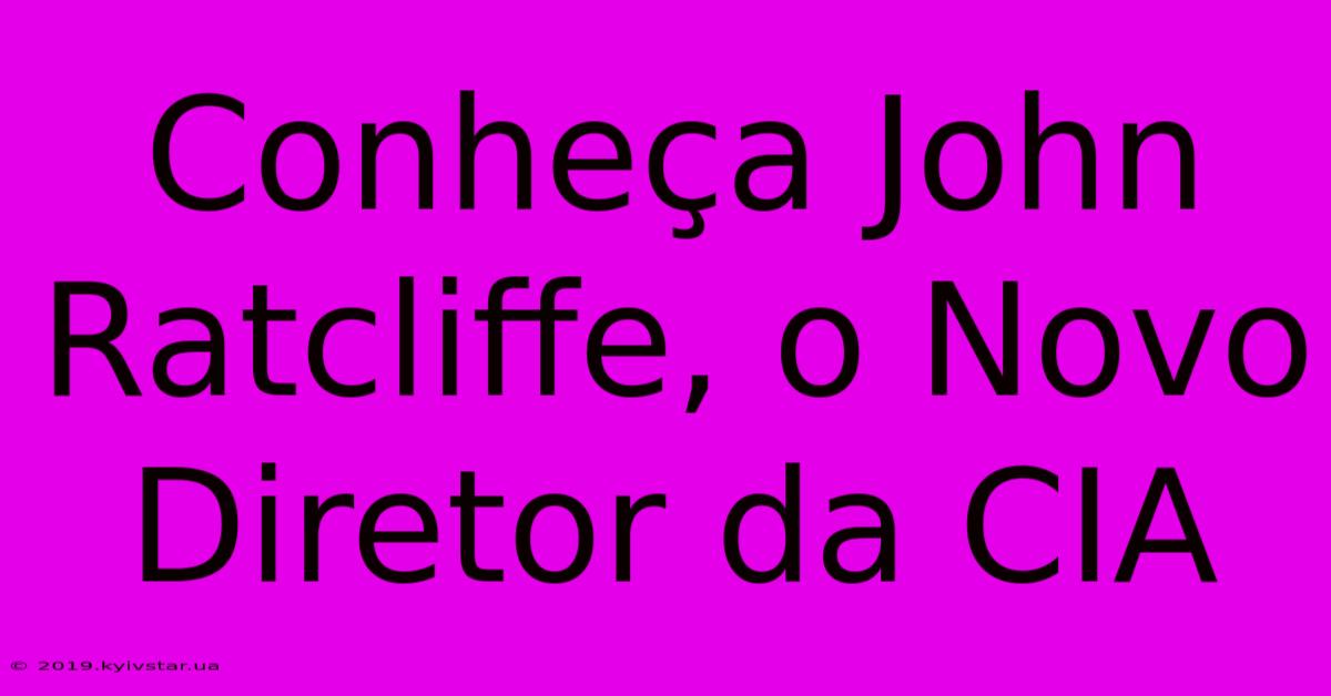 Conheça John Ratcliffe, O Novo Diretor Da CIA