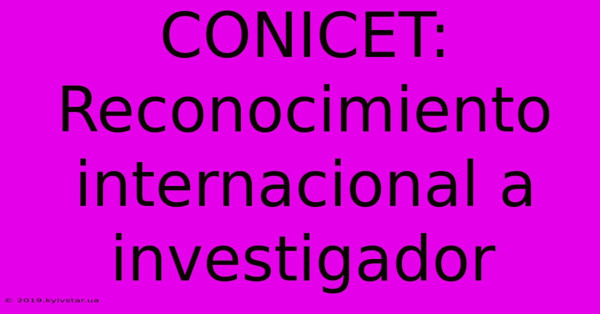 CONICET: Reconocimiento Internacional A Investigador