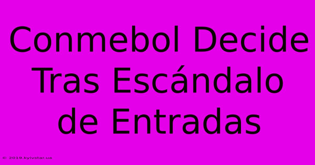 Conmebol Decide Tras Escándalo De Entradas