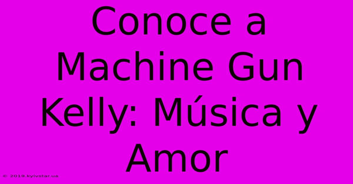 Conoce A Machine Gun Kelly: Música Y Amor