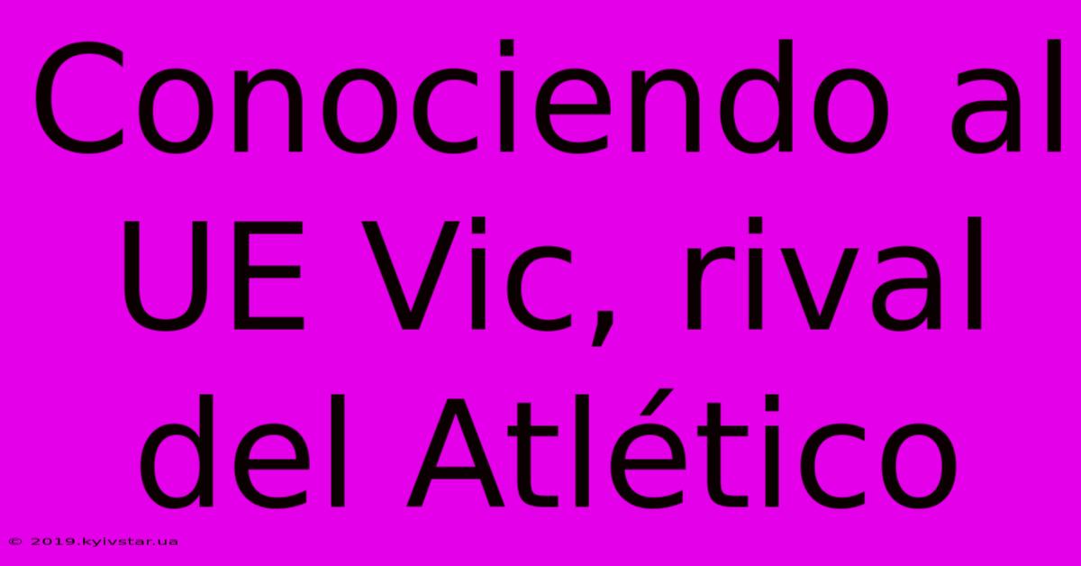 Conociendo Al UE Vic, Rival Del Atlético