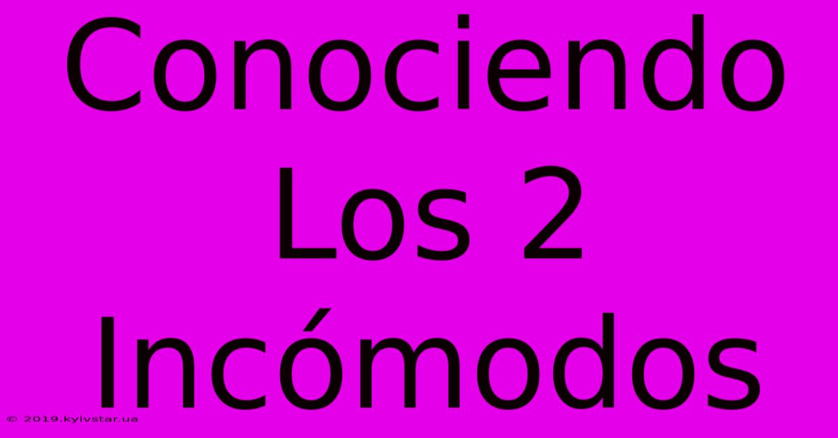 Conociendo Los 2 Incómodos