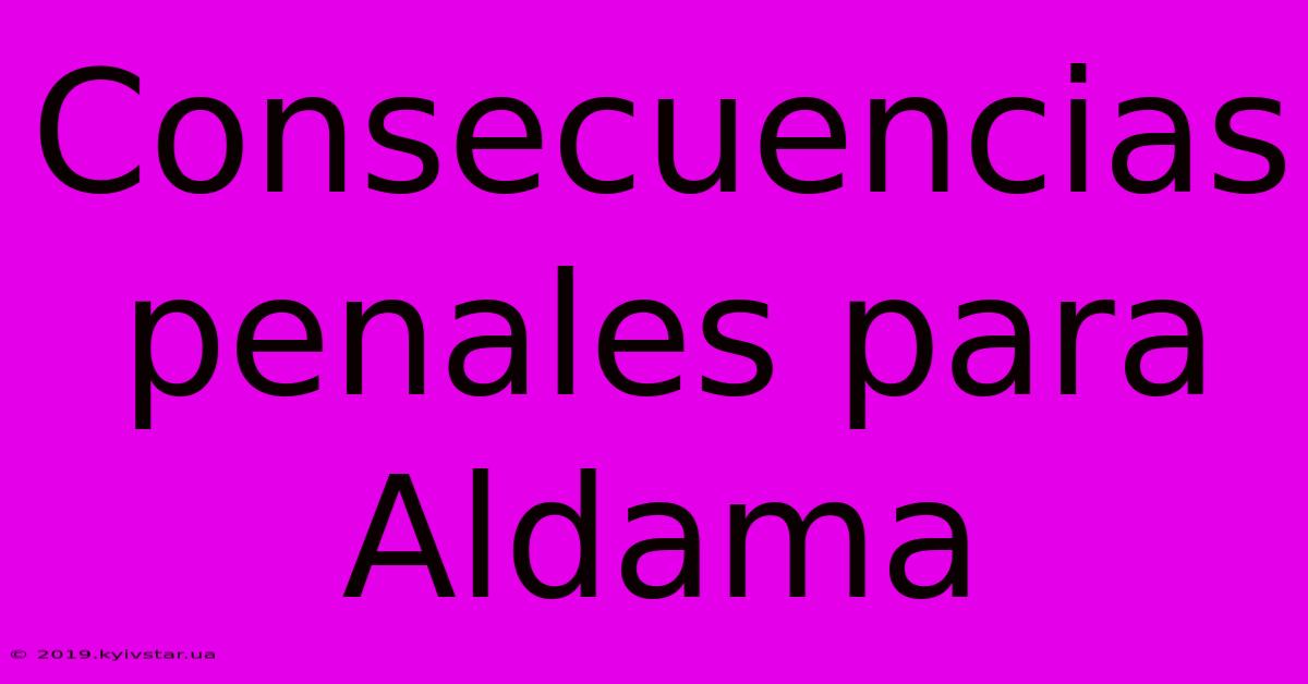 Consecuencias Penales Para Aldama