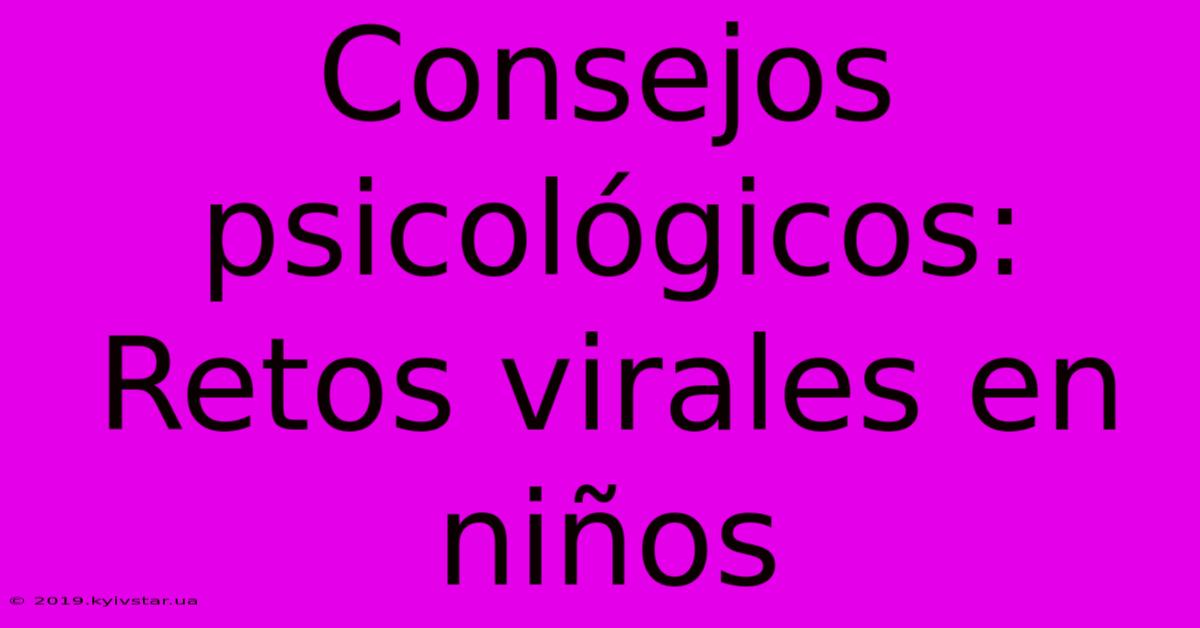 Consejos Psicológicos: Retos Virales En Niños