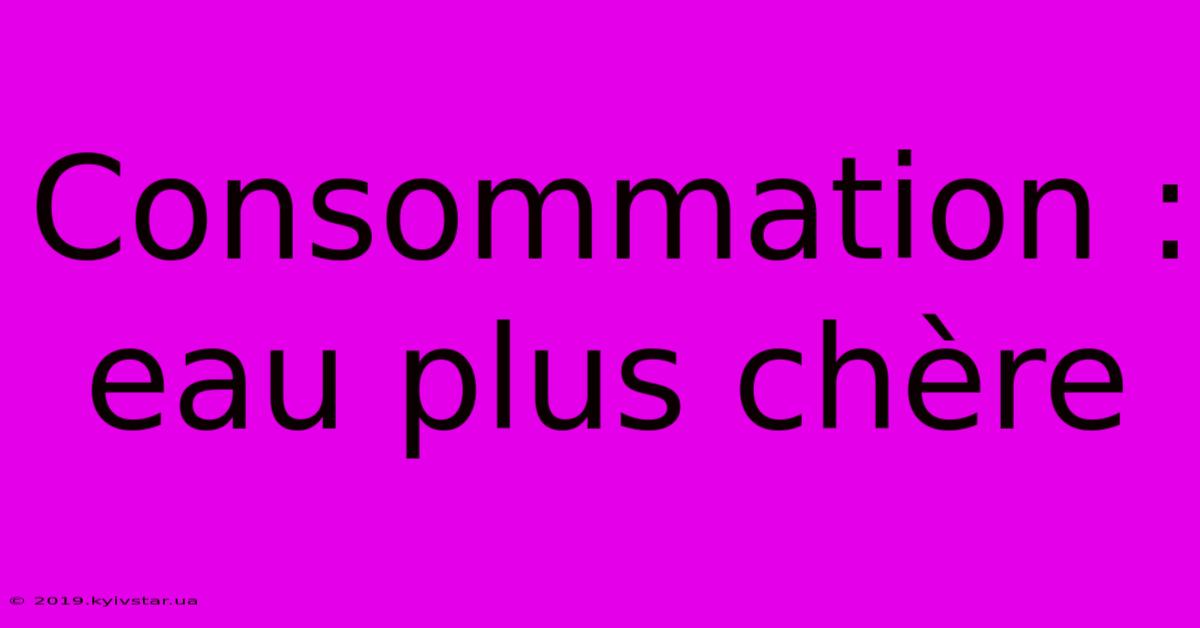 Consommation : Eau Plus Chère