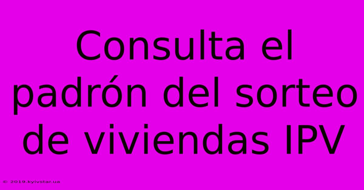 Consulta El Padrón Del Sorteo De Viviendas IPV