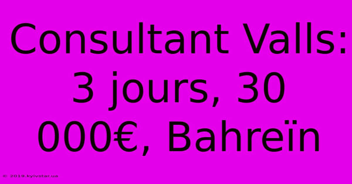 Consultant Valls: 3 Jours, 30 000€, Bahreïn