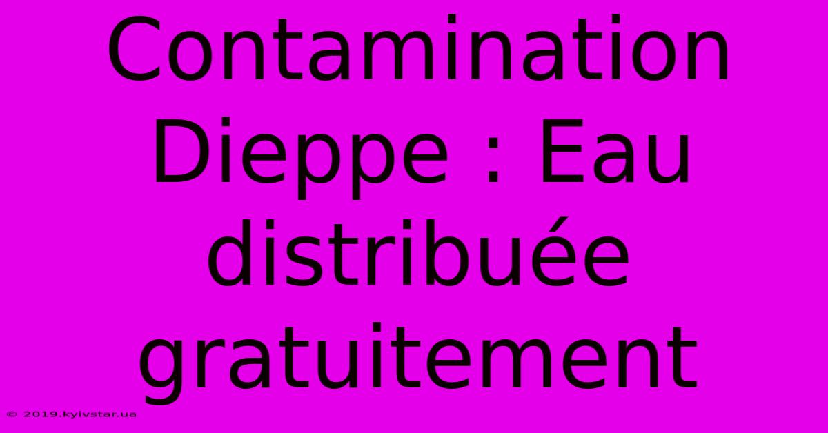 Contamination Dieppe : Eau Distribuée Gratuitement