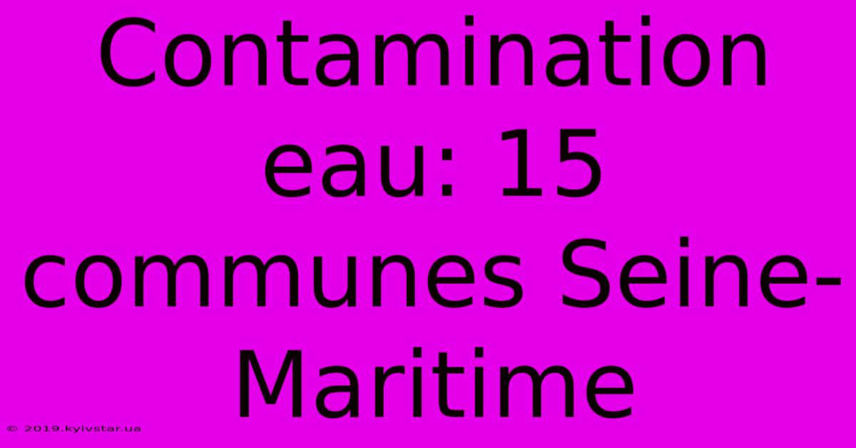 Contamination Eau: 15 Communes Seine-Maritime