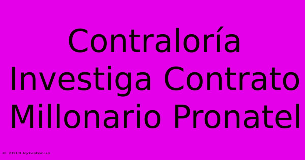 Contraloría Investiga Contrato Millonario Pronatel