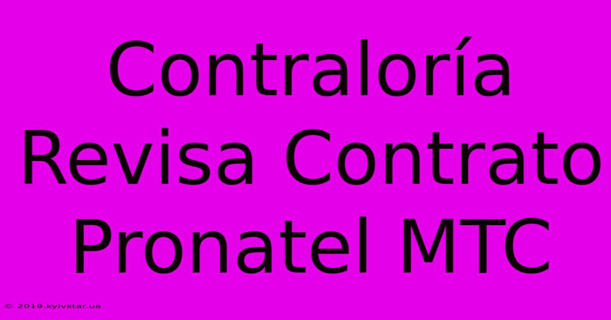 Contraloría Revisa Contrato Pronatel MTC 