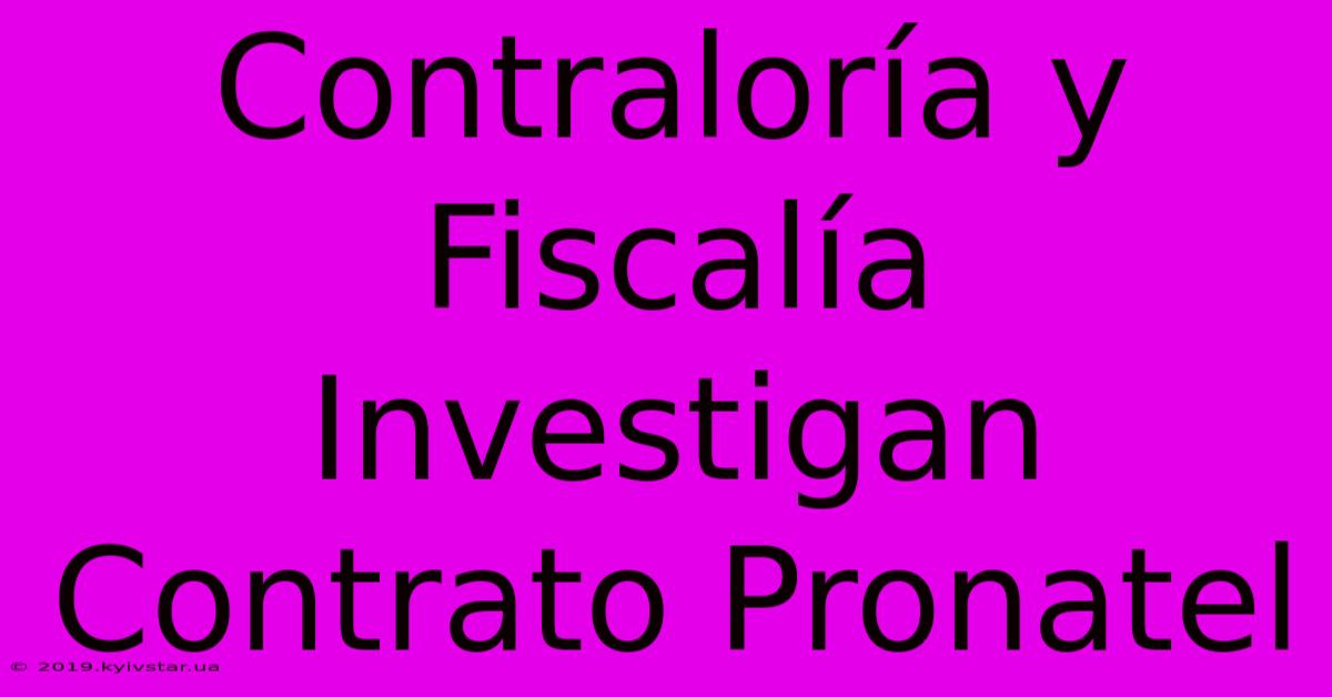 Contraloría Y Fiscalía Investigan Contrato Pronatel