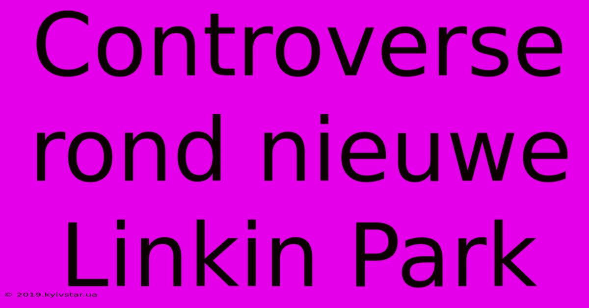 Controverse Rond Nieuwe Linkin Park