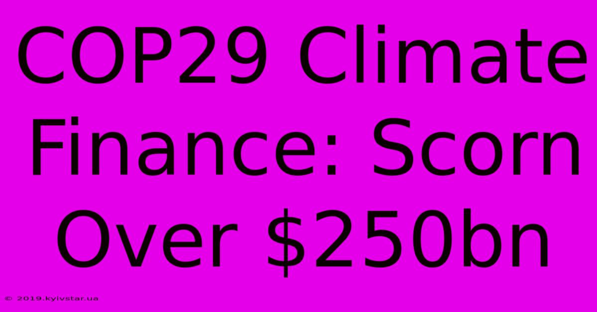 COP29 Climate Finance: Scorn Over $250bn