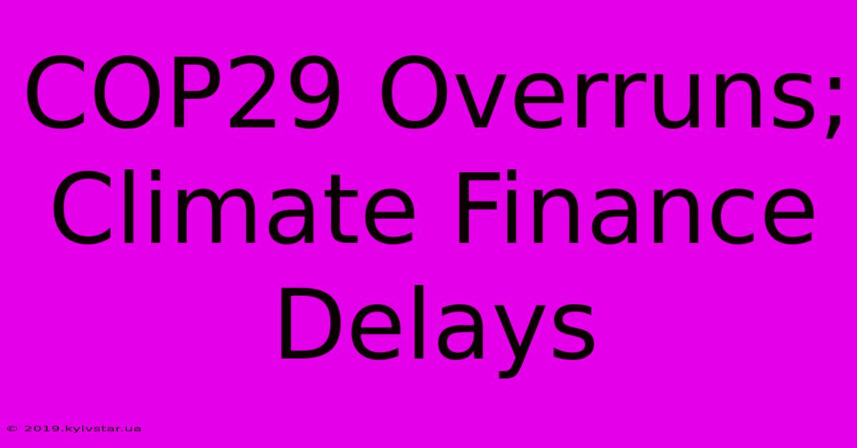 COP29 Overruns; Climate Finance Delays