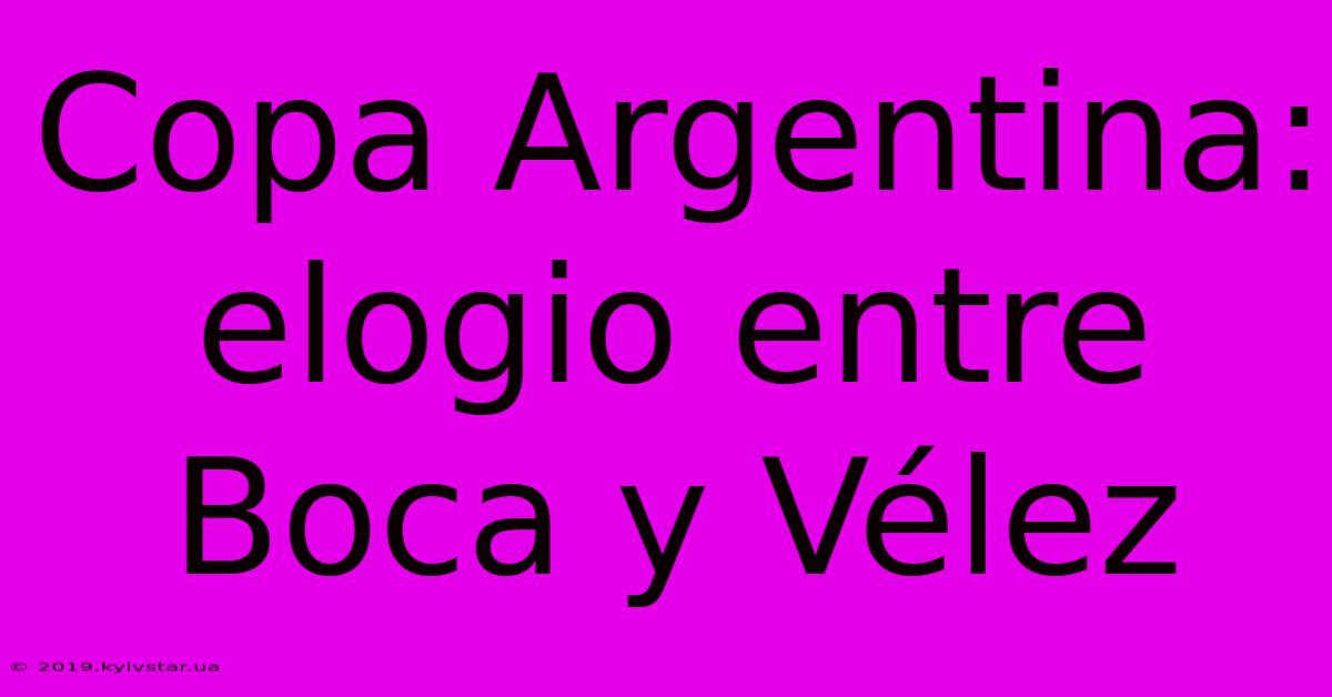 Copa Argentina: Elogio Entre Boca Y Vélez