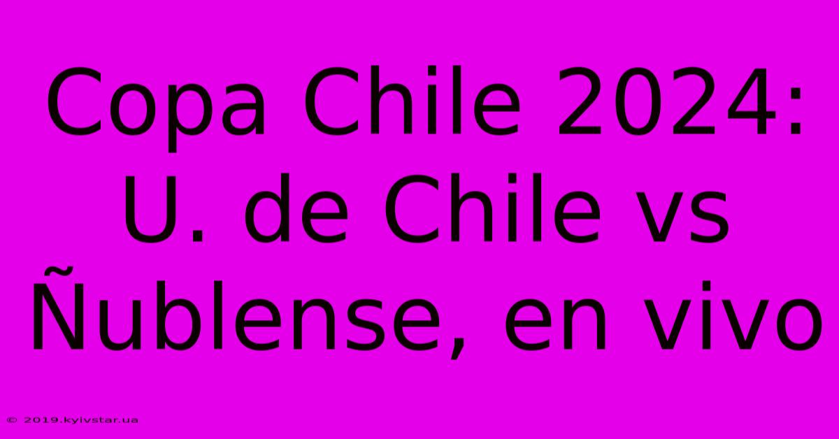 Copa Chile 2024: U. De Chile Vs Ñublense, En Vivo