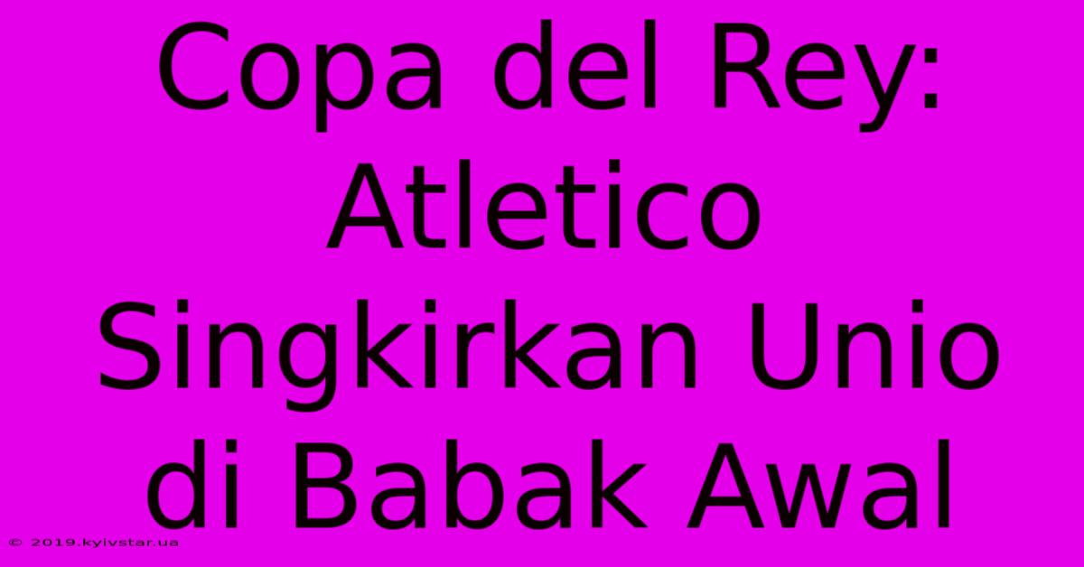 Copa Del Rey: Atletico Singkirkan Unio Di Babak Awal